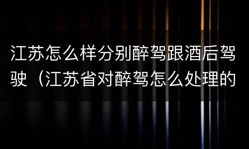 江苏怎么样分别醉驾跟酒后驾驶（江苏省对醉驾怎么处理的）