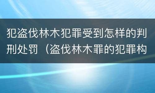 犯盗伐林木犯罪受到怎样的判刑处罚（盗伐林木罪的犯罪构成）