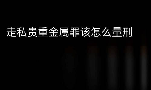 走私贵重金属罪该怎么量刑