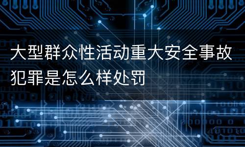 大型群众性活动重大安全事故犯罪是怎么样处罚