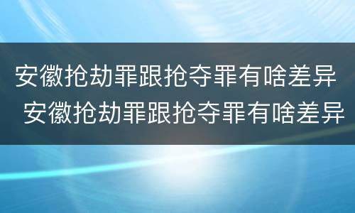 安徽抢劫罪跟抢夺罪有啥差异 安徽抢劫罪跟抢夺罪有啥差异吗
