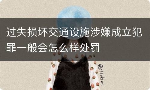 过失损坏交通设施涉嫌成立犯罪一般会怎么样处罚