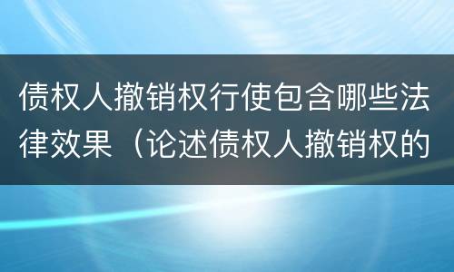 债权人撤销权行使包含哪些法律效果（论述债权人撤销权的性质以及如何行使）