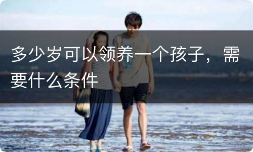 多少岁可以领养一个孩子，需要什么条件