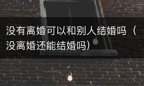 没有离婚可以和别人结婚吗（没离婚还能结婚吗）