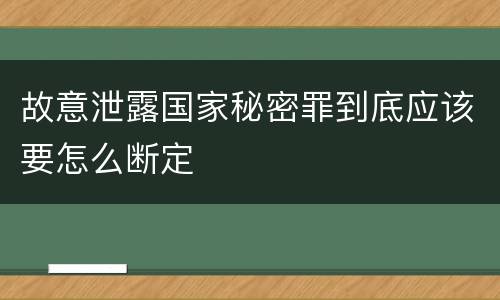 故意泄露国家秘密罪到底应该要怎么断定