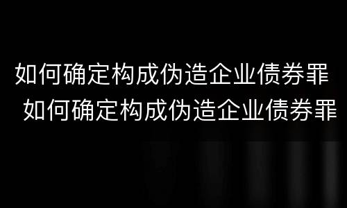 如何确定构成伪造企业债券罪 如何确定构成伪造企业债券罪