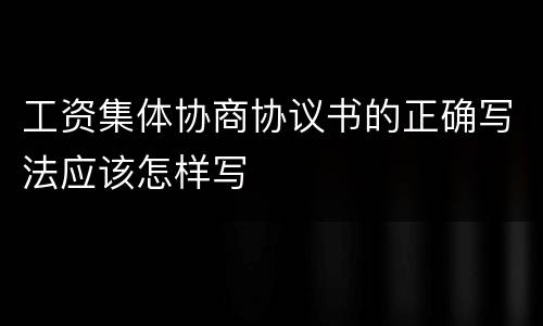 工资集体协商协议书的正确写法应该怎样写