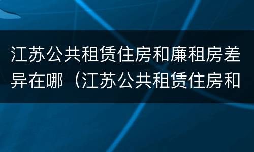 江苏公共租赁住房和廉租房差异在哪（江苏公共租赁住房和廉租房差异在哪儿）