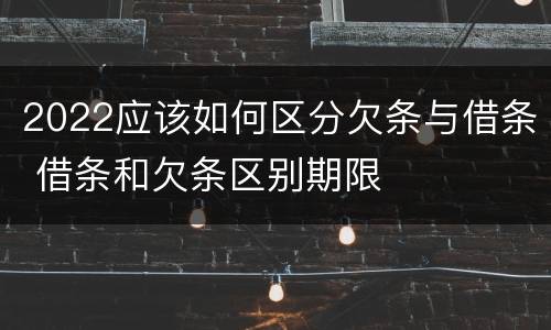 2022应该如何区分欠条与借条 借条和欠条区别期限