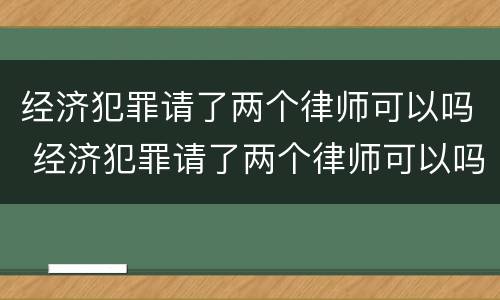 经济犯罪请了两个律师可以吗 经济犯罪请了两个律师可以吗知乎