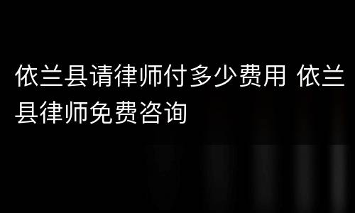 依兰县请律师付多少费用 依兰县律师免费咨询