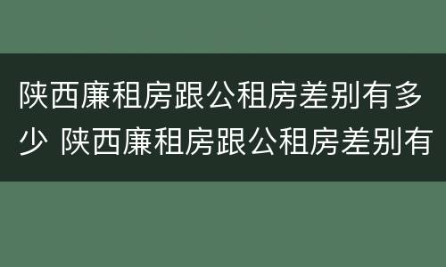 陕西廉租房跟公租房差别有多少 陕西廉租房跟公租房差别有多少套