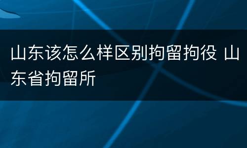 山东该怎么样区别拘留拘役 山东省拘留所