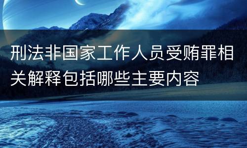 刑法非国家工作人员受贿罪相关解释包括哪些主要内容