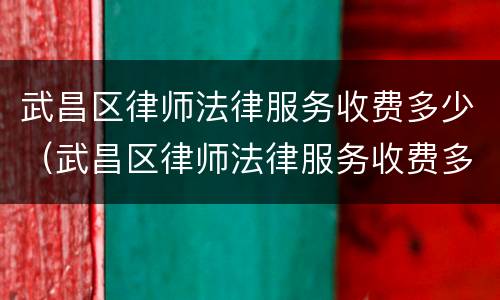 武昌区律师法律服务收费多少（武昌区律师法律服务收费多少钱）