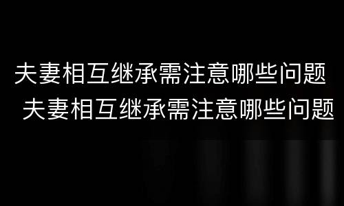 夫妻相互继承需注意哪些问题 夫妻相互继承需注意哪些问题和问题