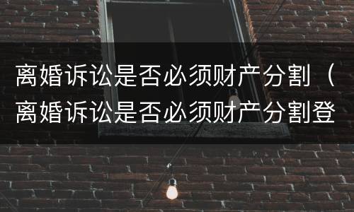 离婚诉讼是否必须财产分割（离婚诉讼是否必须财产分割登记）
