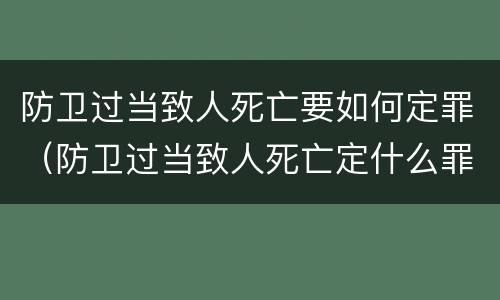 防卫过当致人死亡要如何定罪（防卫过当致人死亡定什么罪）