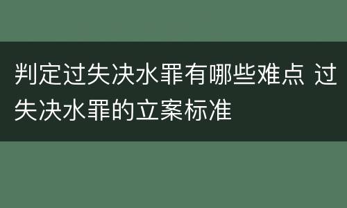 判定过失决水罪有哪些难点 过失决水罪的立案标准