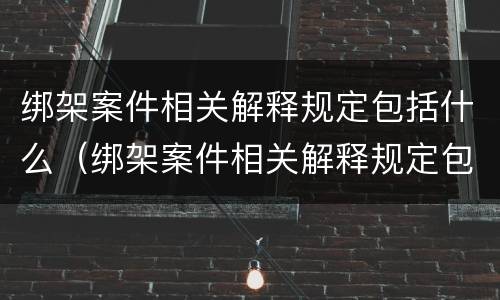 绑架案件相关解释规定包括什么（绑架案件相关解释规定包括什么）