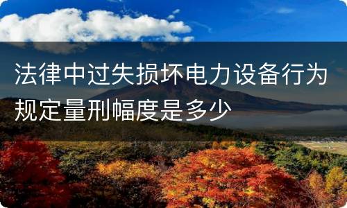 法律中过失损坏电力设备行为规定量刑幅度是多少