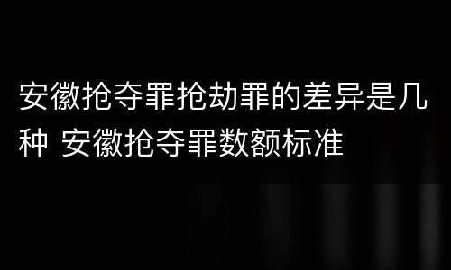 安徽抢夺罪抢劫罪的差异是几种 安徽抢夺罪数额标准