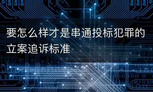 要怎么样才是串通投标犯罪的立案追诉标准