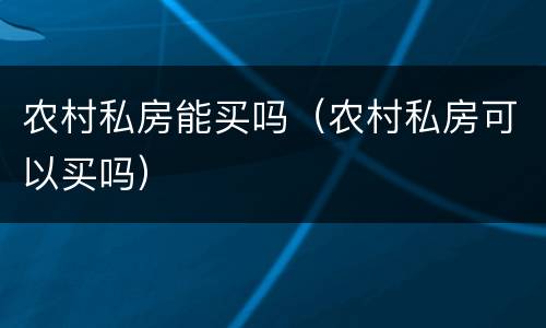 农村私房能买吗（农村私房可以买吗）
