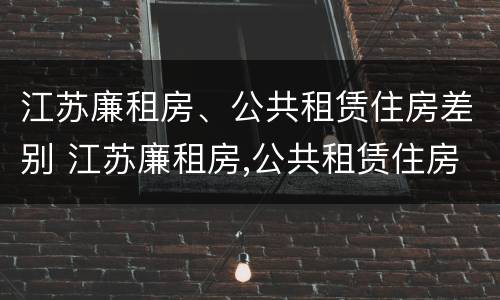 江苏廉租房、公共租赁住房差别 江苏廉租房,公共租赁住房差别有多大