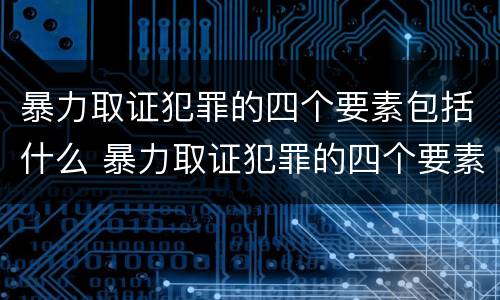 暴力取证犯罪的四个要素包括什么 暴力取证犯罪的四个要素包括什么