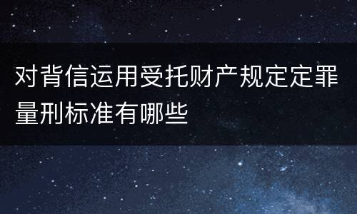 对背信运用受托财产规定定罪量刑标准有哪些
