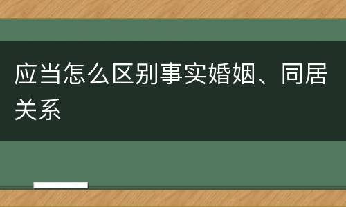 应当怎么区别事实婚姻、同居关系