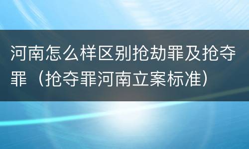 河南怎么样区别抢劫罪及抢夺罪（抢夺罪河南立案标准）
