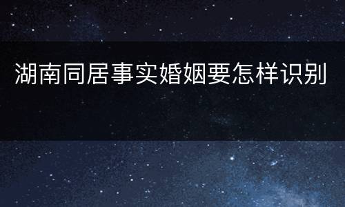 湖南同居事实婚姻要怎样识别