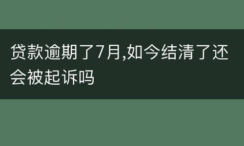 贷款逾期了7月,如今结清了还会被起诉吗