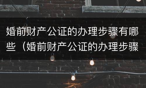 婚前财产公证的办理步骤有哪些（婚前财产公证的办理步骤有哪些要求）