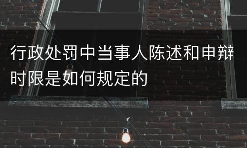 行政处罚中当事人陈述和申辩时限是如何规定的