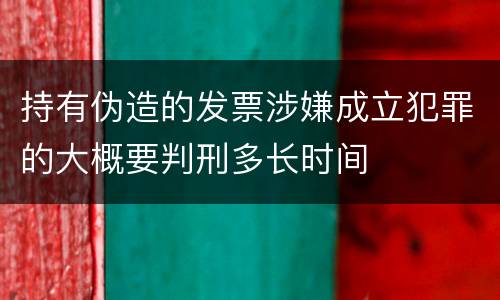 持有伪造的发票涉嫌成立犯罪的大概要判刑多长时间