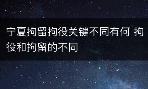 宁夏拘留拘役关键不同有何 拘役和拘留的不同