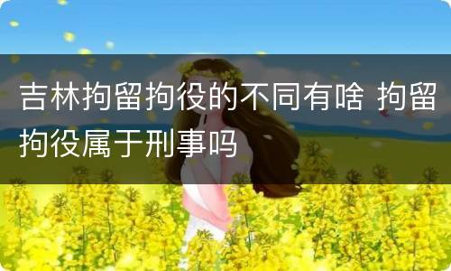 吉林拘留拘役的不同有啥 拘留拘役属于刑事吗