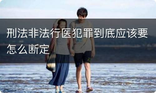 刑法非法行医犯罪到底应该要怎么断定