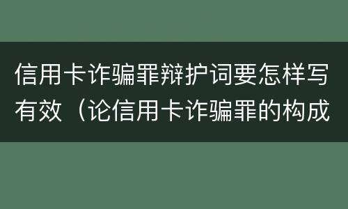 信用卡诈骗罪辩护词要怎样写有效（论信用卡诈骗罪的构成特征）