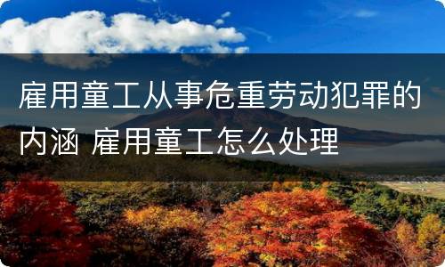 雇用童工从事危重劳动犯罪的内涵 雇用童工怎么处理
