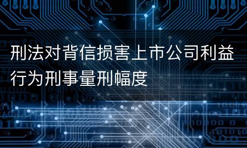 刑法对背信损害上市公司利益行为刑事量刑幅度