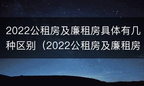 2022公租房及廉租房具体有几种区别（2022公租房及廉租房具体有几种区别图片）