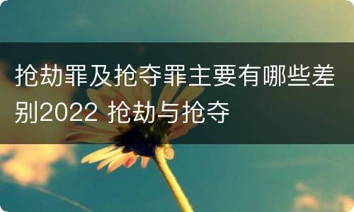抢劫罪及抢夺罪主要有哪些差别2022 抢劫与抢夺