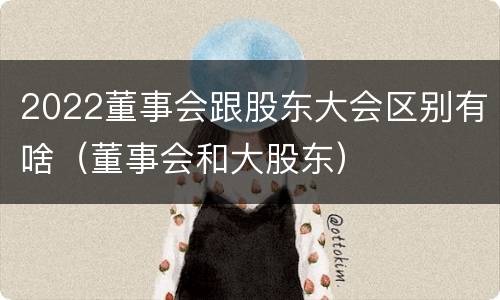 2022董事会跟股东大会区别有啥(董事会和大股东)