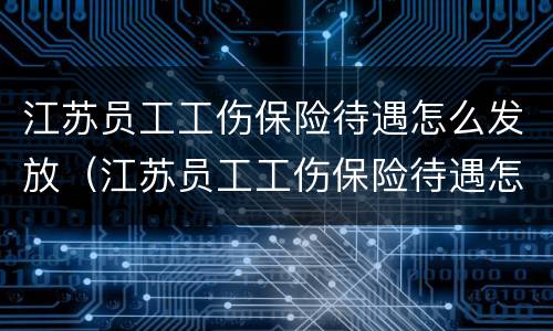 江苏员工工伤保险待遇怎么发放（江苏员工工伤保险待遇怎么发放补助）