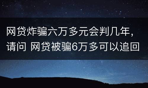 网贷炸骗六万多元会判几年，请问 网贷被骗6万多可以追回来吗